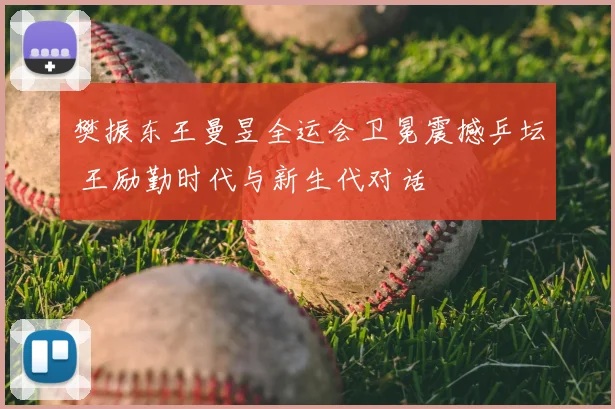 樊振东王曼昱全运会卫冕震撼乒坛 王励勤时代与新生代对话